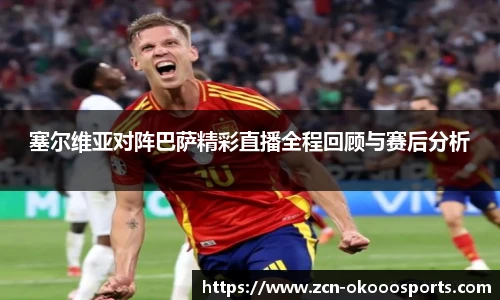 塞尔维亚对阵巴萨精彩直播全程回顾与赛后分析